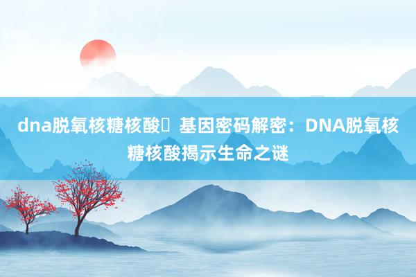 dna脱氧核糖核酸⇋基因密码解密：DNA脱氧核糖核酸揭示生命之谜